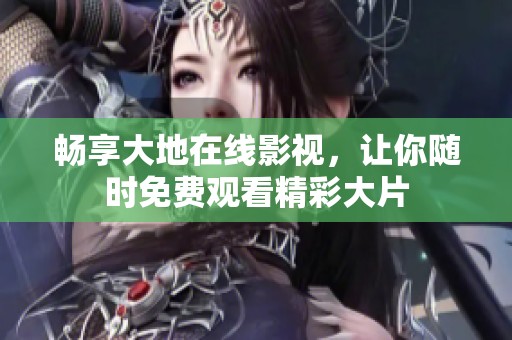 畅享大地在线影视，让你随时免费观看精彩大片