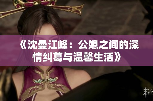 《沈曼江峰：公媳之间的深情纠葛与温馨生活》