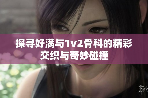 探寻好满与1v2骨科的精彩交织与奇妙碰撞