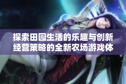 探索田园生活的乐趣与创新经营策略的全新农场游戏体验