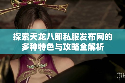 探索天龙八部私服发布网的多种特色与攻略全解析