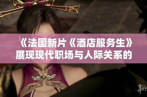 《法国新片《酒店服务生》展现现代职场与人际关系的复杂交织》