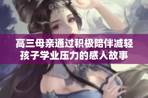 高三母亲通过积极陪伴减轻孩子学业压力的感人故事