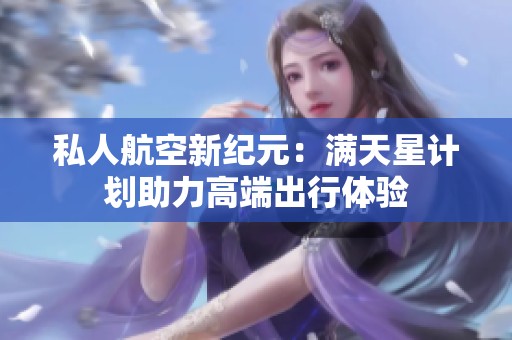 私人航空新纪元：满天星计划助力高端出行体验