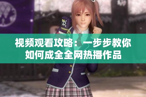 视频观看攻略：一步步教你如何成全全网热播作品