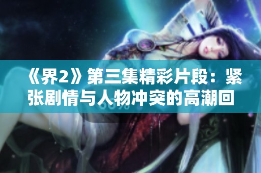 《界2》第三集精彩片段：紧张剧情与人物冲突的高潮回顾