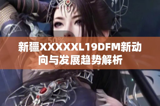 新疆XXXXXL19DFM新动向与发展趋势解析