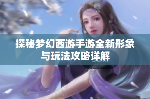 探秘梦幻西游手游全新形象与玩法攻略详解
