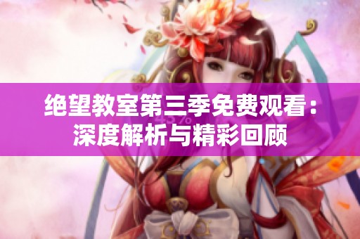 绝望教室第三季免费观看：深度解析与精彩回顾