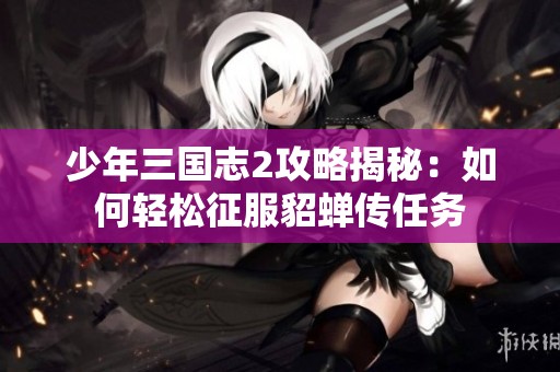 少年三国志2攻略揭秘：如何轻松征服貂蝉传任务