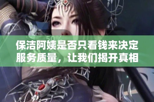 保洁阿姨是否只看钱来决定服务质量，让我们揭开真相