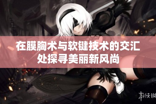 在膜胸术与软键技术的交汇处探寻美丽新风尚