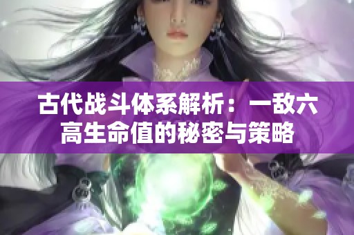 古代战斗体系解析：一敌六高生命值的秘密与策略