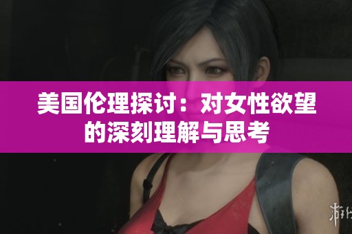 美国伦理探讨：对女性欲望的深刻理解与思考