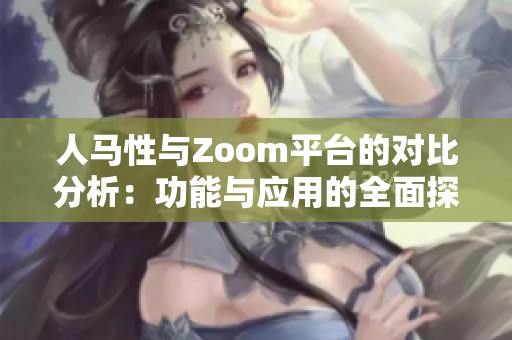 人马性与Zoom平台的对比分析：功能与应用的全面探讨