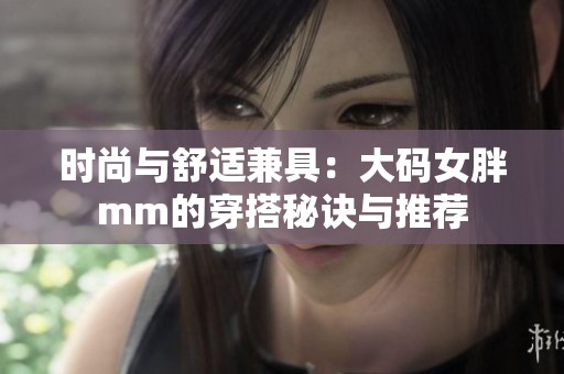 时尚与舒适兼具：大码女胖mm的穿搭秘诀与推荐
