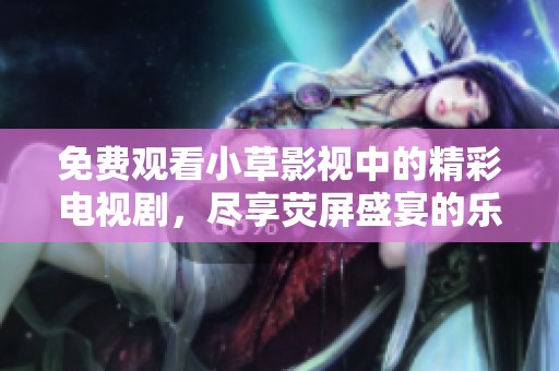免费观看小草影视中的精彩电视剧，尽享荧屏盛宴的乐趣