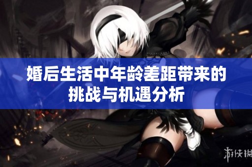 婚后生活中年龄差距带来的挑战与机遇分析