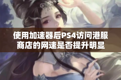 使用加速器后PS4访问港服商店的网速是否提升明显