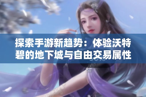 探索手游新趋势：体验沃特碧的地下城与自由交易属性的变革
