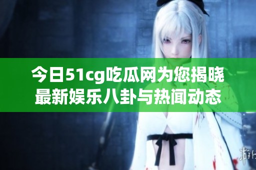 今日51cg吃瓜网为您揭晓最新娱乐八卦与热闻动态