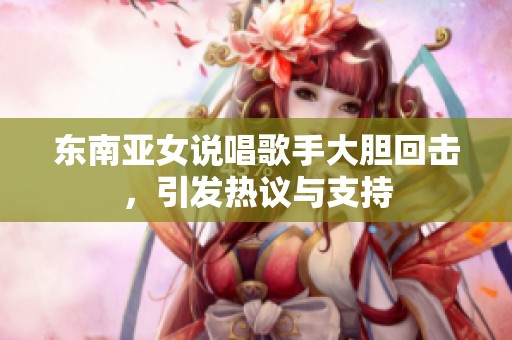 东南亚女说唱歌手大胆回击，引发热议与支持