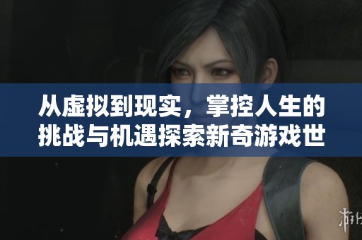 从虚拟到现实，掌控人生的挑战与机遇探索新奇游戏世界