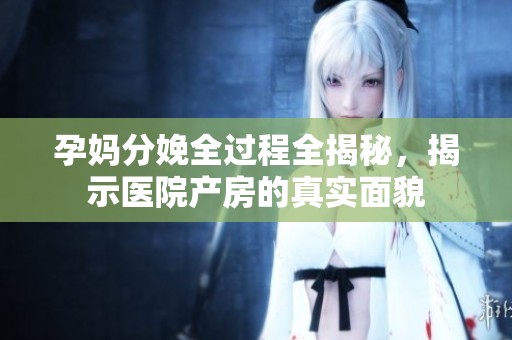孕妈分娩全过程全揭秘，揭示医院产房的真实面貌
