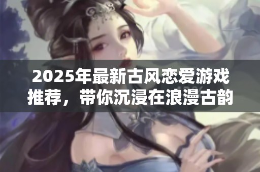 2025年最新古风恋爱游戏推荐，带你沉浸在浪漫古韵中
