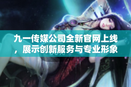 九一传媒公司全新官网上线，展示创新服务与专业形象
