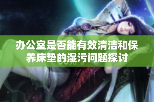 办公室是否能有效清洁和保养床垫的湿污问题探讨