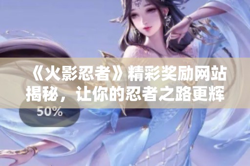 《火影忍者》精彩奖励网站揭秘，让你的忍者之路更辉煌