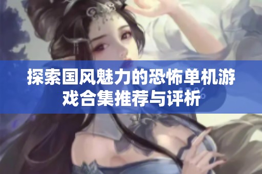 探索国风魅力的恐怖单机游戏合集推荐与评析