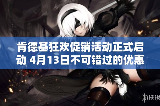 肯德基狂欢促销活动正式启动 4月13日不可错过的优惠盛宴