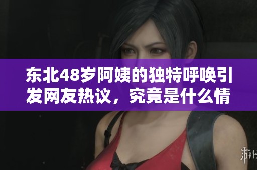 东北48岁阿姨的独特呼唤引发网友热议，究竟是什么情况？