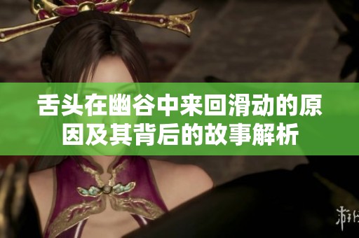舌头在幽谷中来回滑动的原因及其背后的故事解析