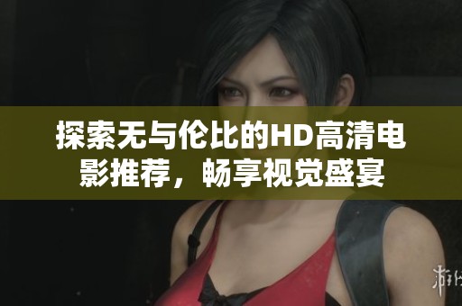 探索无与伦比的HD高清电影推荐，畅享视觉盛宴