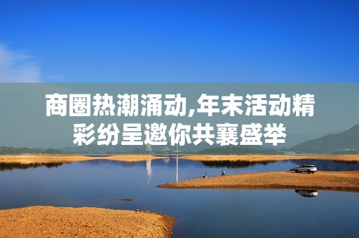 商圈热潮涌动,年末活动精彩纷呈邀你共襄盛举
