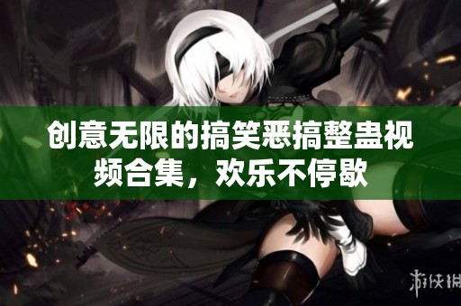 创意无限的搞笑恶搞整蛊视频合集，欢乐不停歇