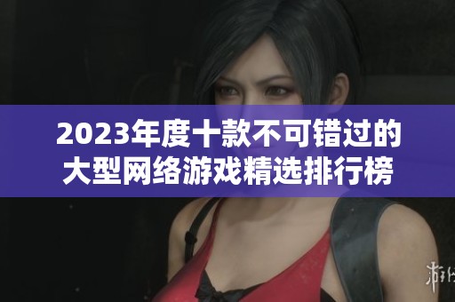 2023年度十款不可错过的大型网络游戏精选排行榜