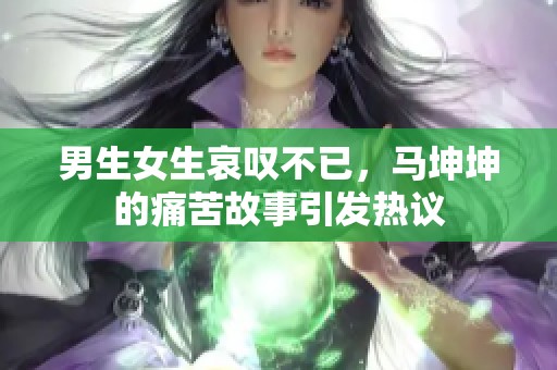 男生女生哀叹不已，马坤坤的痛苦故事引发热议