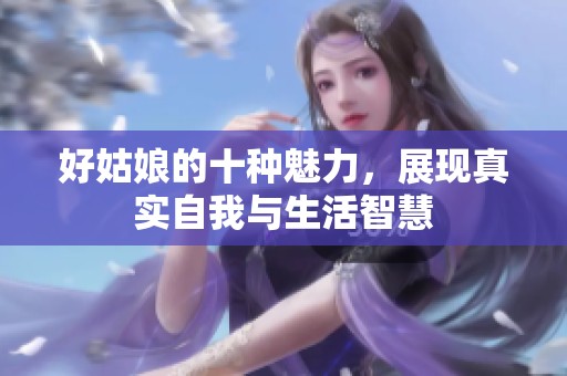 好姑娘的十种魅力，展现真实自我与生活智慧