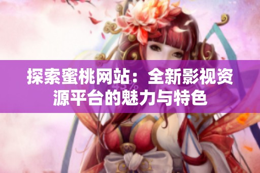 探索蜜桃网站：全新影视资源平台的魅力与特色