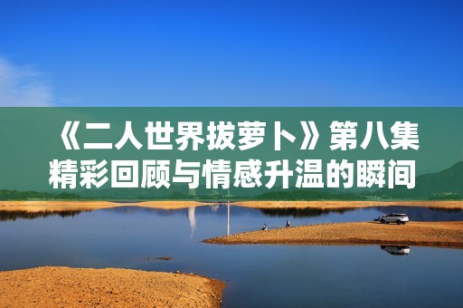 《二人世界拔萝卜》第八集精彩回顾与情感升温的瞬间揭秘