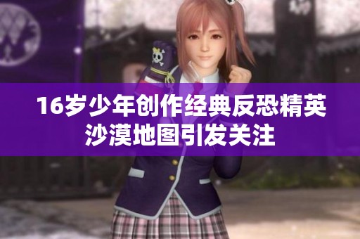16岁少年创作经典反恐精英沙漠地图引发关注