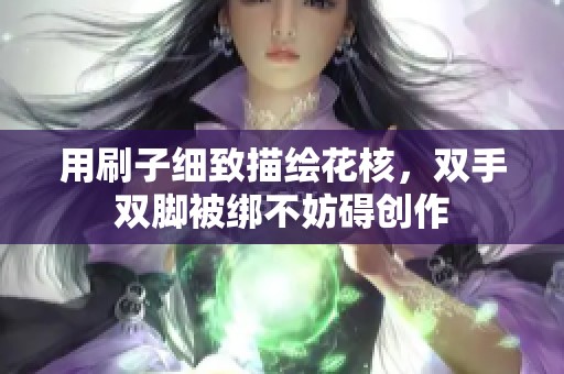 用刷子细致描绘花核，双手双脚被绑不妨碍创作