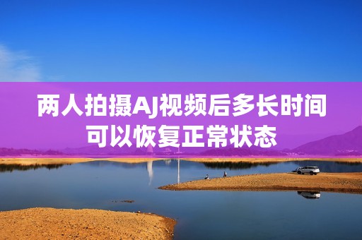 两人拍摄AJ视频后多长时间可以恢复正常状态