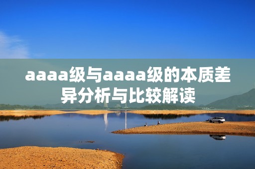 aaaa级与aaaa级的本质差异分析与比较解读