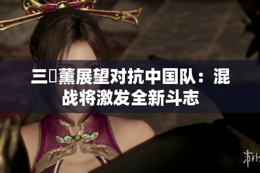 三笘薰展望对抗中国队：混战将激发全新斗志