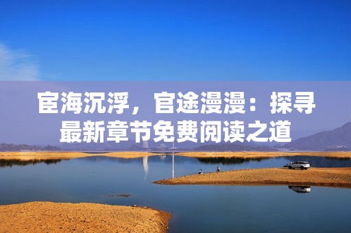 宦海沉浮，官途漫漫：探寻最新章节免费阅读之道